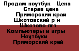  Продам ноутбук › Цена ­ 11 000 › Старая цена ­ 15 000 - Приморский край, Шкотовский р-н, Шкотово пгт Компьютеры и игры » Ноутбуки   . Приморский край